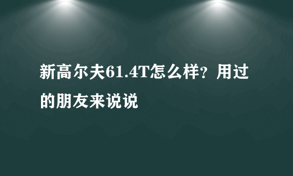 新高尔夫61.4T怎么样？用过的朋友来说说