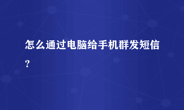 怎么通过电脑给手机群发短信？