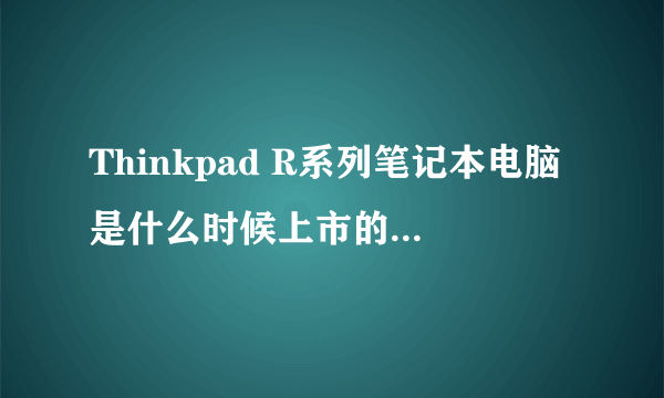 Thinkpad R系列笔记本电脑是什么时候上市的？最便宜的是哪个型号？具体价格和性能怎样？