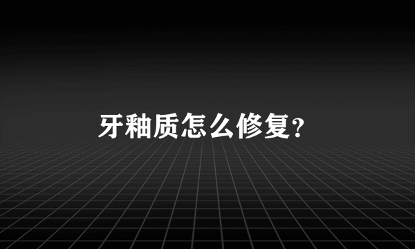 牙釉质怎么修复？