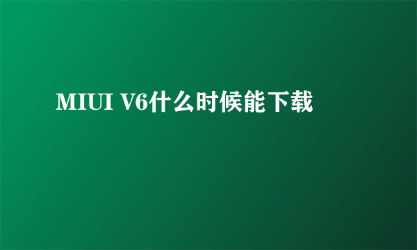 MIUI V6什么时候能下载