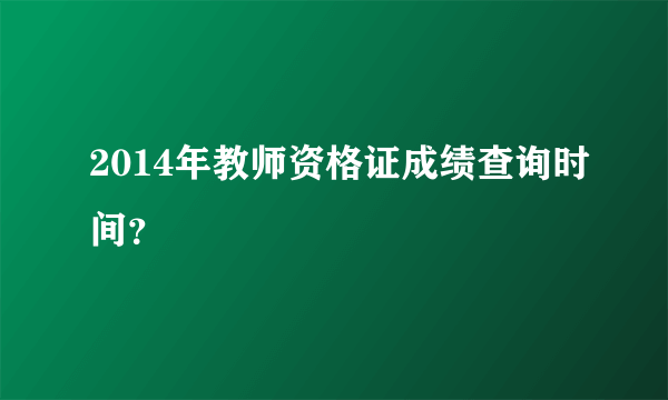 2014年教师资格证成绩查询时间？