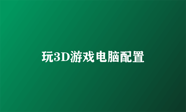 玩3D游戏电脑配置