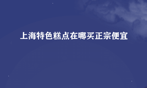 上海特色糕点在哪买正宗便宜