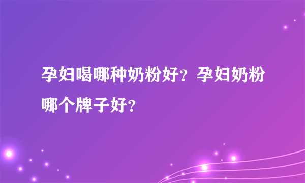 孕妇喝哪种奶粉好？孕妇奶粉哪个牌子好？