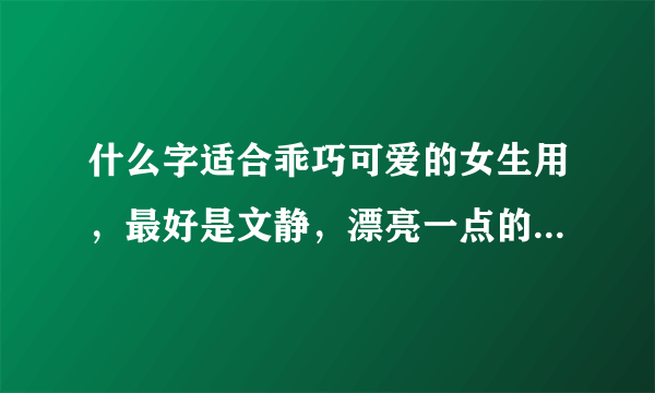 什么字适合乖巧可爱的女生用，最好是文静，漂亮一点的字。注意，是一个字。