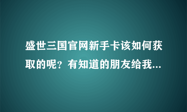 盛世三国官网新手卡该如何获取的呢？有知道的朋友给我说说吧，谢谢了