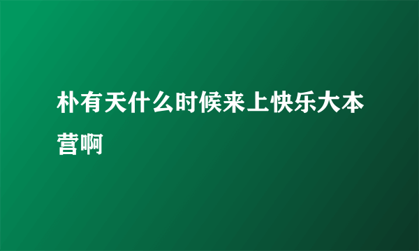 朴有天什么时候来上快乐大本营啊