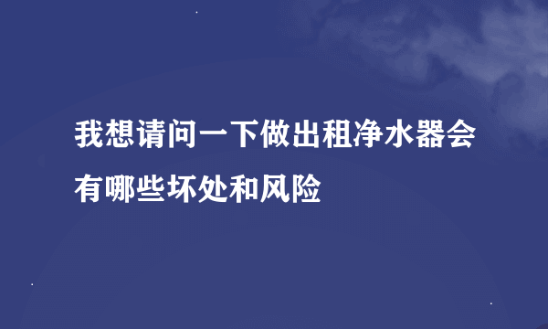 我想请问一下做出租净水器会有哪些坏处和风险