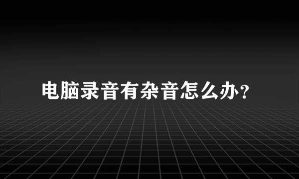 电脑录音有杂音怎么办？