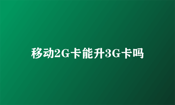 移动2G卡能升3G卡吗