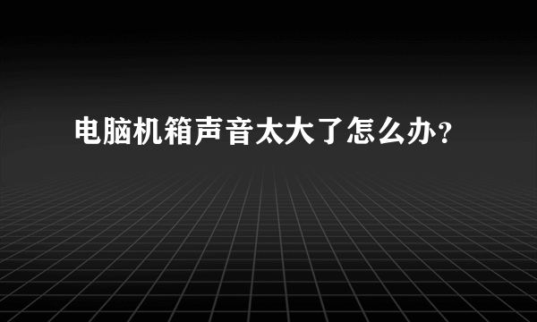 电脑机箱声音太大了怎么办？