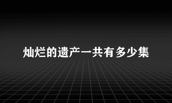 灿烂的遗产一共有多少集