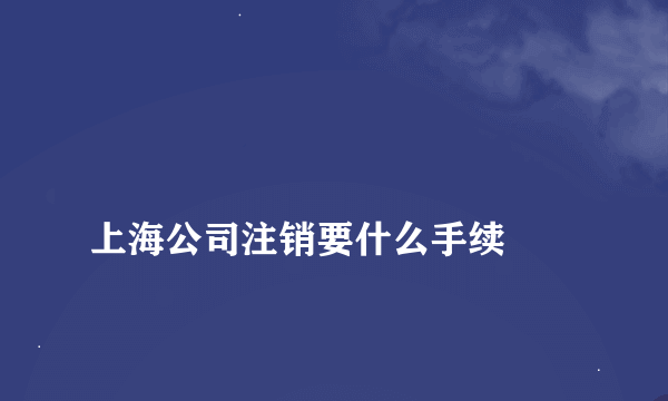 
上海公司注销要什么手续
