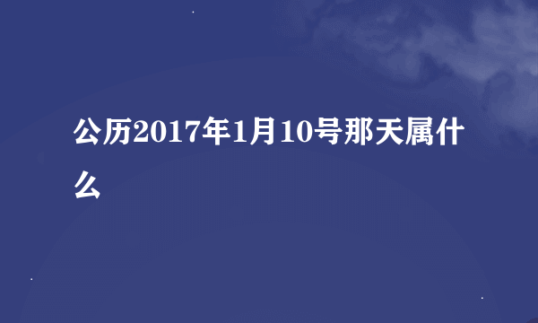 公历2017年1月10号那天属什么