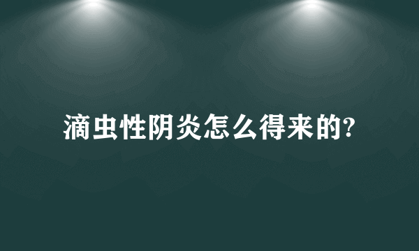 滴虫性阴炎怎么得来的?