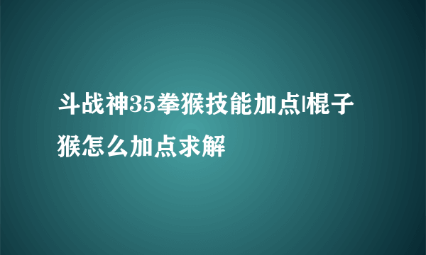 斗战神35拳猴技能加点|棍子猴怎么加点求解