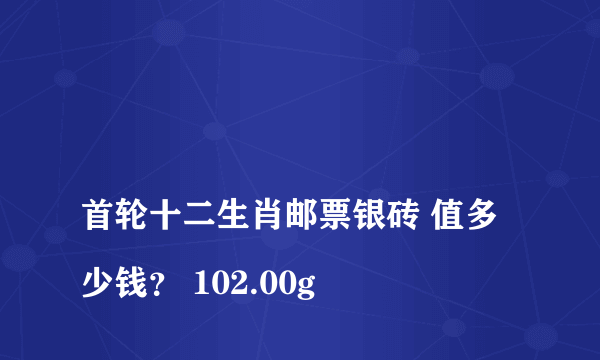 
首轮十二生肖邮票银砖 值多少钱？ 102.00g
