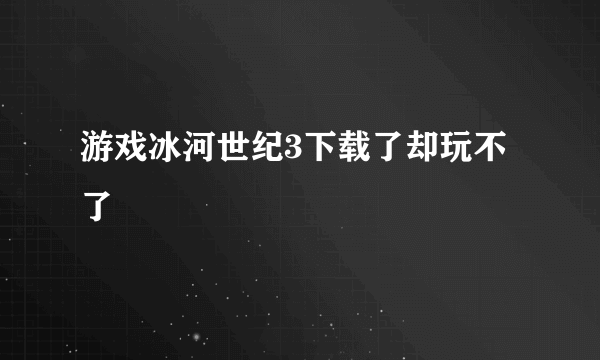 游戏冰河世纪3下载了却玩不了