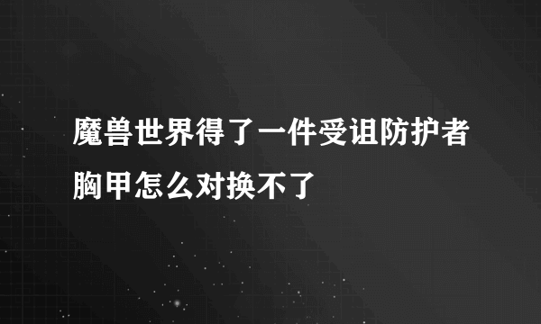 魔兽世界得了一件受诅防护者胸甲怎么对换不了