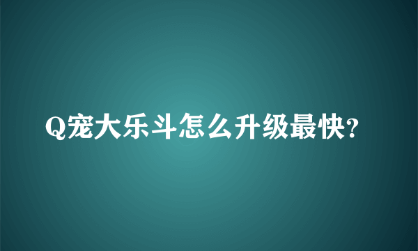 Q宠大乐斗怎么升级最快？