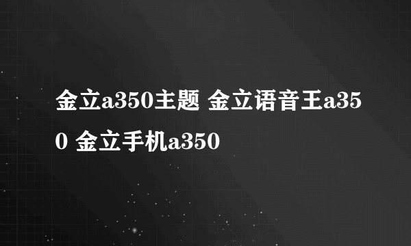 金立a350主题 金立语音王a350 金立手机a350