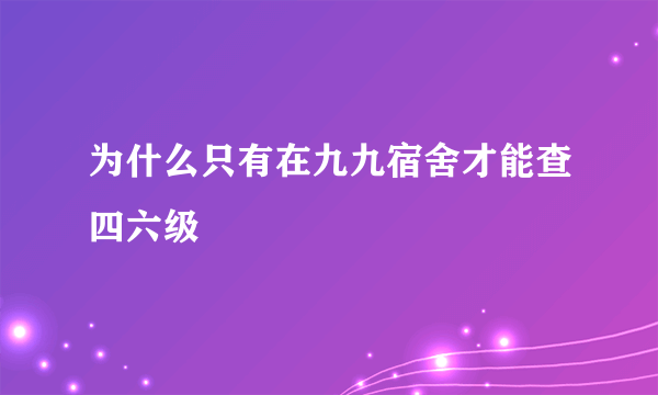 为什么只有在九九宿舍才能查四六级