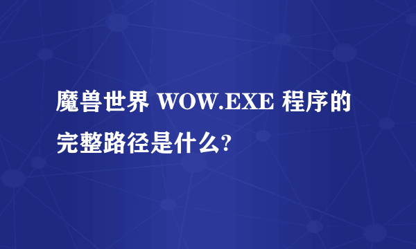 魔兽世界 WOW.EXE 程序的完整路径是什么?