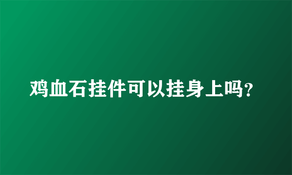 鸡血石挂件可以挂身上吗？