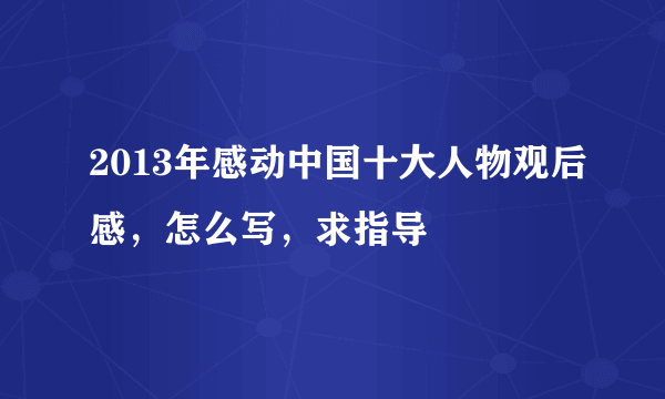 2013年感动中国十大人物观后感，怎么写，求指导