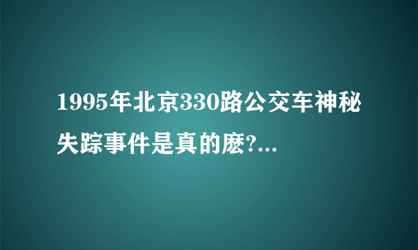 1995年北京330路公交车神秘失踪事件是真的麽?难道世界上真的有鬼?