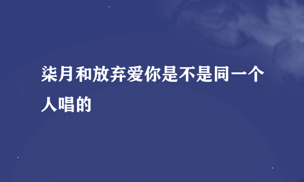 柒月和放弃爱你是不是同一个人唱的