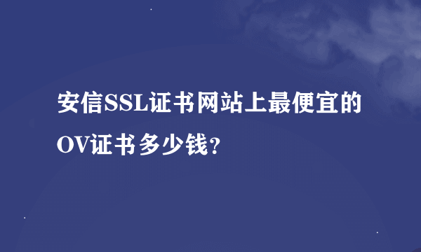 安信SSL证书网站上最便宜的OV证书多少钱？