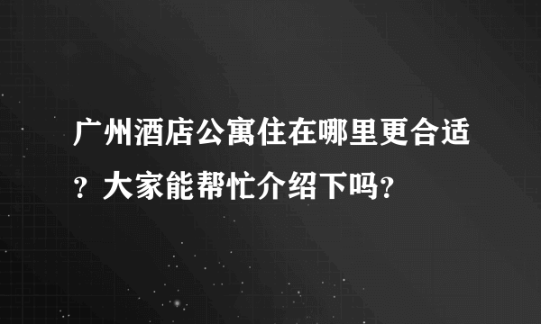 广州酒店公寓住在哪里更合适？大家能帮忙介绍下吗？