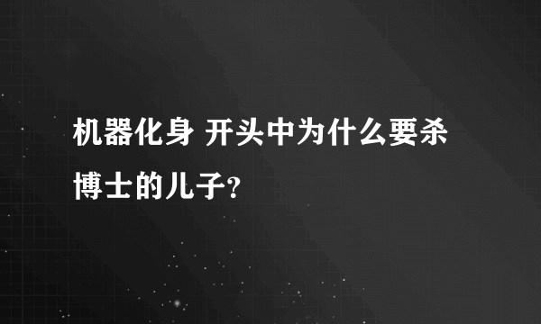 机器化身 开头中为什么要杀博士的儿子？