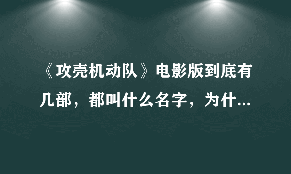 《攻壳机动队》电影版到底有几部，都叫什么名字，为什么我找了三个名字看了都是同一部。三个问题。 追分。