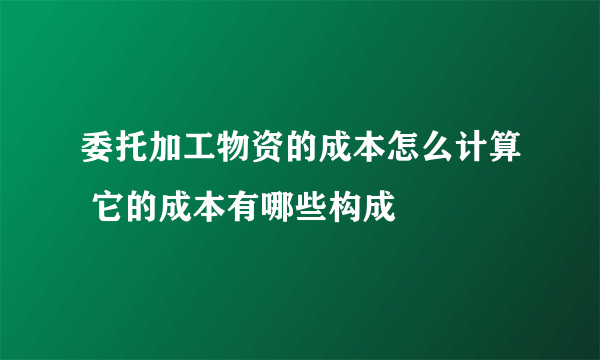 委托加工物资的成本怎么计算 它的成本有哪些构成