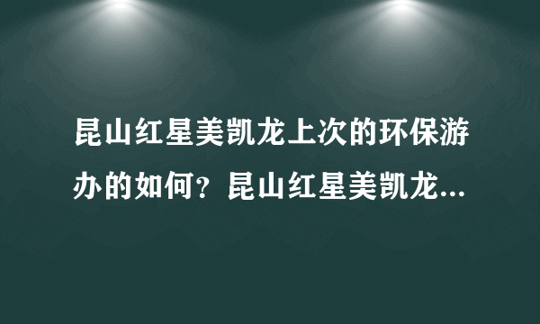 昆山红星美凯龙上次的环保游办的如何？昆山红星美凯龙上次的主题是啥子来着？