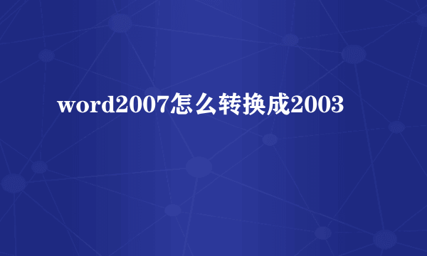 word2007怎么转换成2003