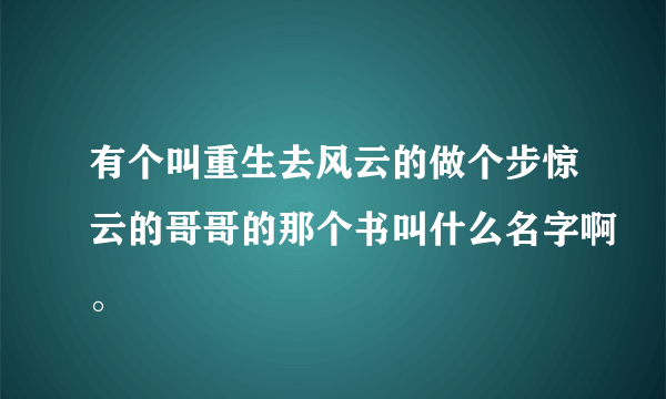 有个叫重生去风云的做个步惊云的哥哥的那个书叫什么名字啊。