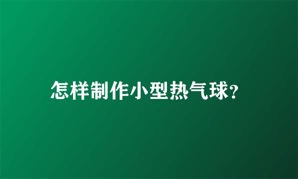 怎样制作小型热气球？