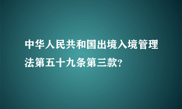 中华人民共和国出境入境管理法第五十九条第三款？