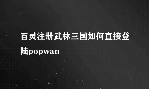 百灵注册武林三国如何直接登陆popwan