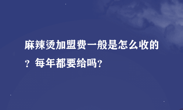 麻辣烫加盟费一般是怎么收的？每年都要给吗？