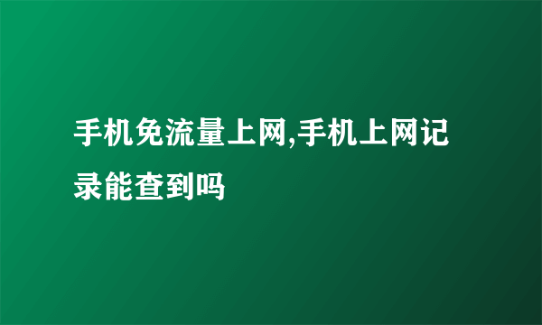 手机免流量上网,手机上网记录能查到吗