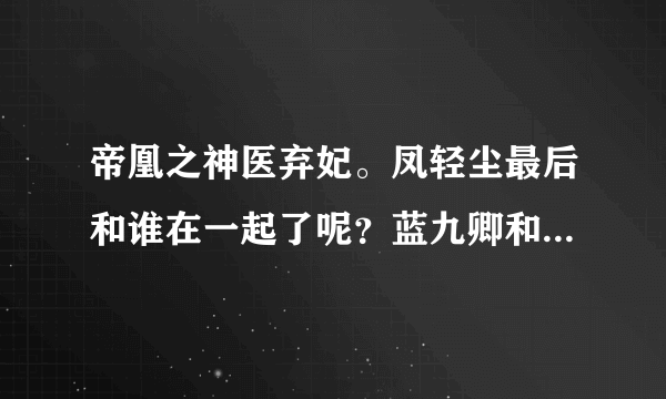 帝凰之神医弃妃。凤轻尘最后和谁在一起了呢？蓝九卿和九王叔是同一个人么？最后结局是怎样的呢？求解