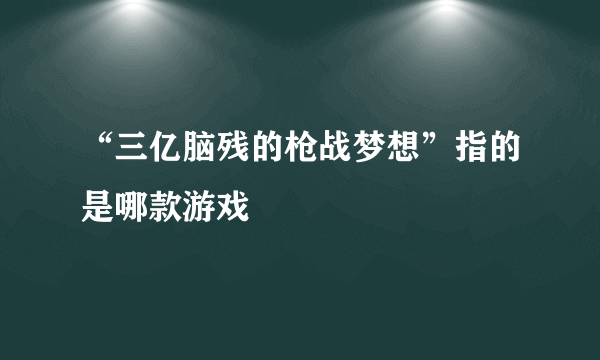 “三亿脑残的枪战梦想”指的是哪款游戏