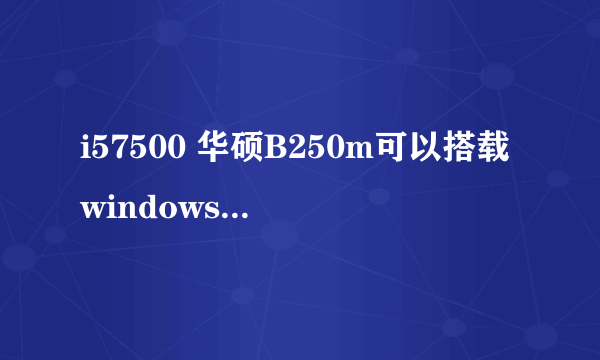 i57500 华硕B250m可以搭载windows7旗舰版吗i57500 华硕B250m可以搭载w？