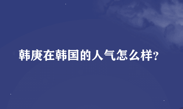 韩庚在韩国的人气怎么样？