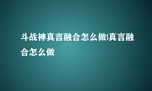 斗战神真言融合怎么做|真言融合怎么做